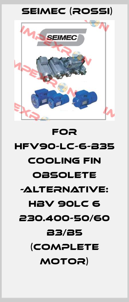 For HFV90-LC-6-B35  Cooling fin obsolete -ALTERNATIVE: HBV 90LC 6 230.400-50/60 B3/B5 (complete motor) Seimec (Rossi)